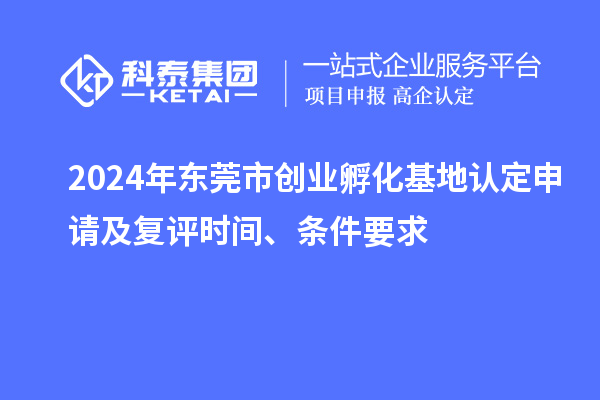 2024年东莞市创业孵化基地认定申请及复评时间、条件要求