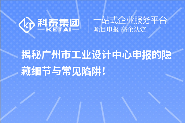 揭秘广州市工业设计中心申报的隐藏细节与常见陷阱！