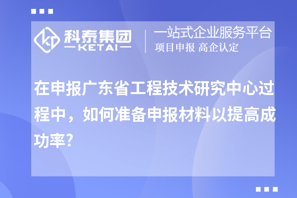 在申报<a href=http://www.1ys1w.cn/fuwu/gongchengzhongxin.html target=_blank class=infotextkey>广东省工程技术研究中心</a>过程中，如何准备申报材料以提高成功率?