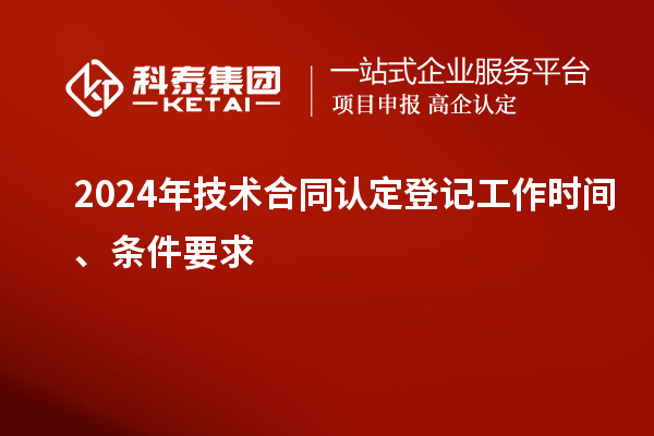 2024年技术合同认定登记工作时间、条件要求