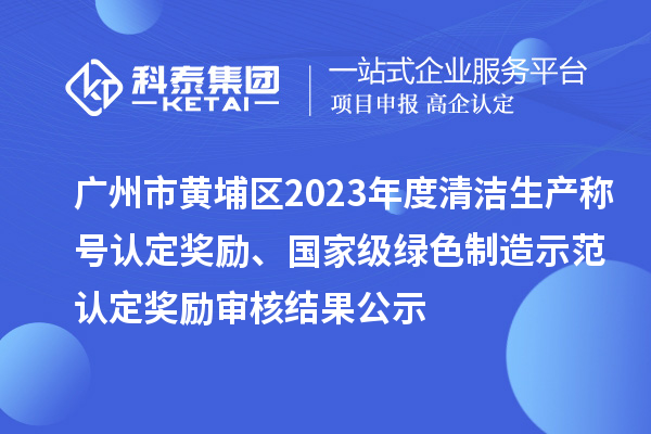 广州市黄埔区2023年度清洁生产称号认定奖励、国家级绿色制造示范认定奖励审核结果公示