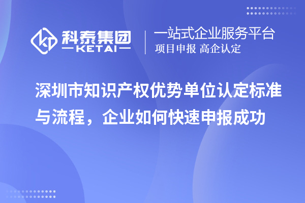 深圳市知识产权优势单位认定标准与流程，企业如何快速申报成功