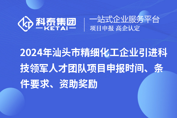 2024年汕头市精细化工企业引进科技领军人才团队项目申报时间、条件要求、资助奖励