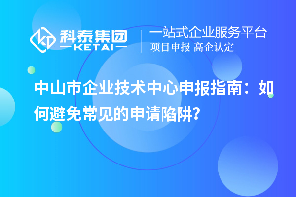 中山市企业技术中心申报指南：如何避免常见的申请陷阱？