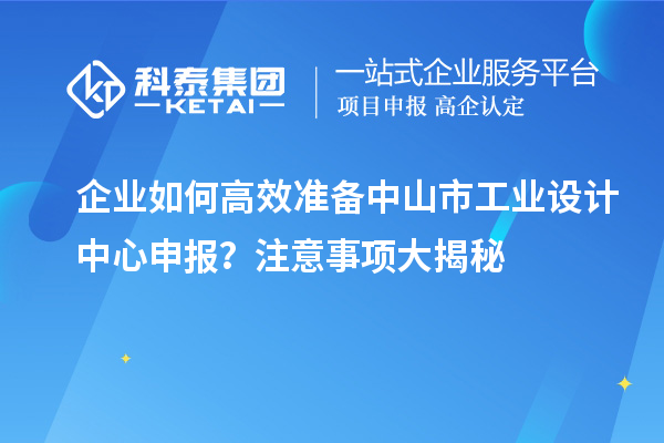 企业如何高效准备中山市工业设计中心申报？注意事项大揭秘