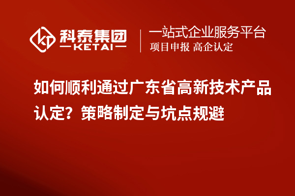 如何顺利通过广东省高新技术产品认定？策略制定与坑点规避