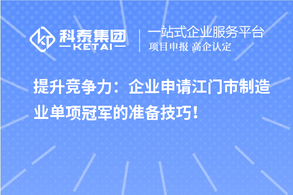 提升竞争力：企业申请江门市制造业单项冠军的准备技巧！