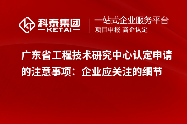 广东<a href=http://www.1ys1w.cn/fuwu/gongchengzhongxin.html target=_blank class=infotextkey>省工程技术研究中心认定</a>申请的注意事项：企业应关注的细节