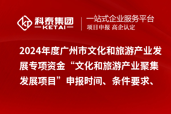2024年度广州市文化和旅游产业发展专项资金“文化和旅游产业聚集发展项目”申报时间、条件要求、资助奖励