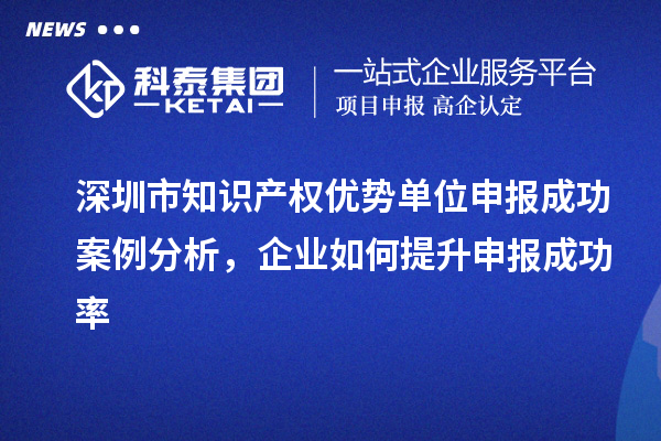 深圳市知识产权优势单位申报成功案例分析，企业如何提升申报成功率