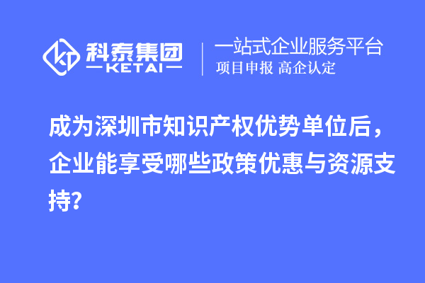 成为深圳市知识产权优势单位后，企业能享受哪些政策优惠与资源支持？