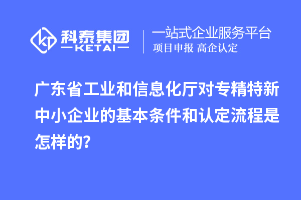 广东省工业和信息化厅对<a href=http://www.1ys1w.cn/fuwu/zhuanjingtexin.html target=_blank class=infotextkey>专精特新中小企业</a>的基本条件和认定流程是怎样的？