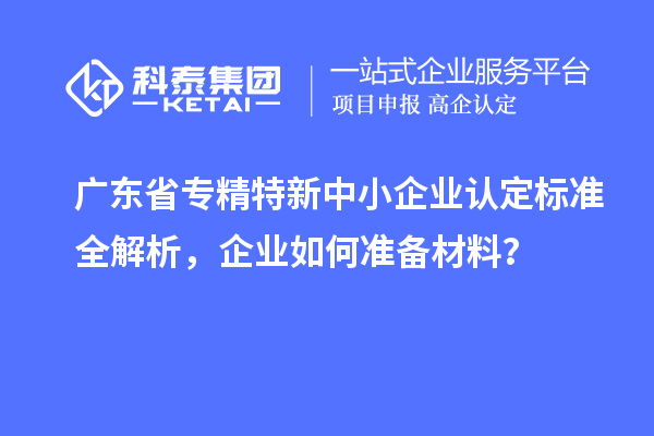 广东省<a href=http://www.1ys1w.cn/fuwu/zhuanjingtexin.html target=_blank class=infotextkey>专精特新中小企业</a>认定标准全解析，企业如何准备材料？