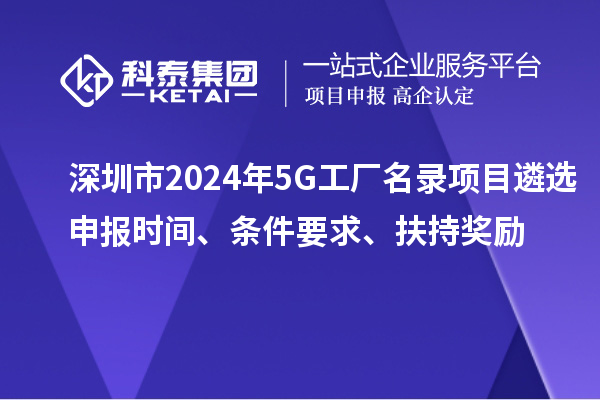 深圳市2024年5G工厂名录项目遴选申报时间、条件要求、扶持奖励