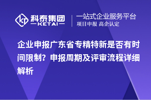 企业申报广东省专精特新是否有时间限制？申报周期及评审流程详细解析