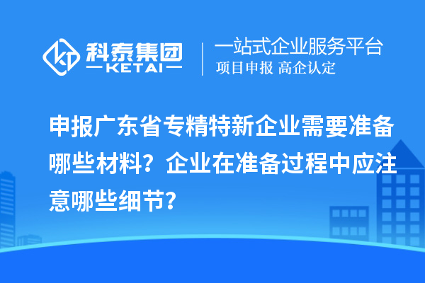 申报广东省专精特新企业需要准备哪些材料？企业在准备过程中应注意哪些细节？