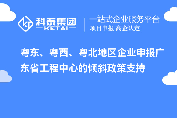 粤东、粤西、粤北地区企业申报广东省工程中心的倾斜政策支持