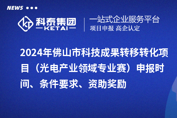 2024年佛山市科技成果转移转化项目（光电产业领域专业赛）申报时间、条件要求、资助奖励