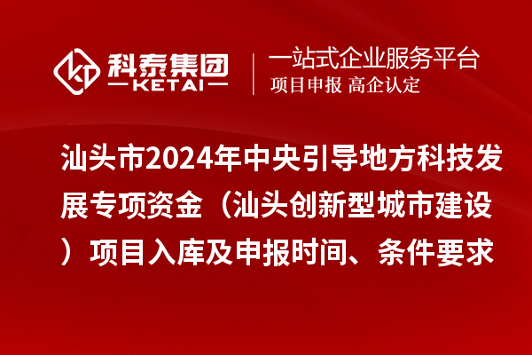汕头市2024年中央引导地方科技发展专项资金（汕头创新型城市建设）项目入库及申报时间、条件要求、资助奖励