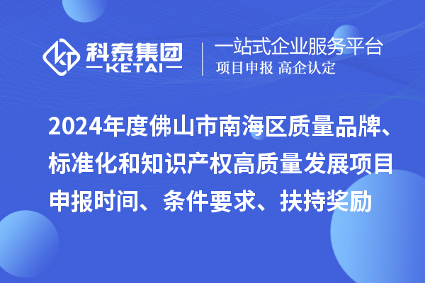 2024年度佛山市南海区质量品牌、标准化和知识产权高质量发展<a href=http://www.1ys1w.cn/shenbao.html target=_blank class=infotextkey>项目申报</a>时间、条件要求、扶持奖励