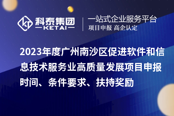 2023年度广州南沙区促进软件和信息技术服务业高质量发展<a href=http://www.1ys1w.cn/shenbao.html target=_blank class=infotextkey>项目申报</a>时间、条件要求、扶持奖励