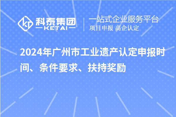 2024年广州市工业遗产认定申报时间、条件要求、扶持奖励