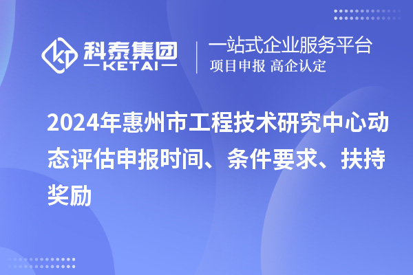 2024年惠州市工程技术研究中心动态评估申报时间、条件要求、扶持奖励