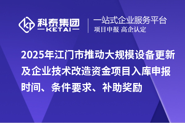 2025年江门市推动大规模设备更新及企业技术改造资金项目入库申报时间、条件要求、补助奖励