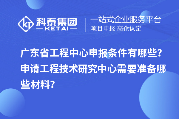 广东省工程中心申报条件有哪些？申请工程技术研究中心需要准备哪些材料？