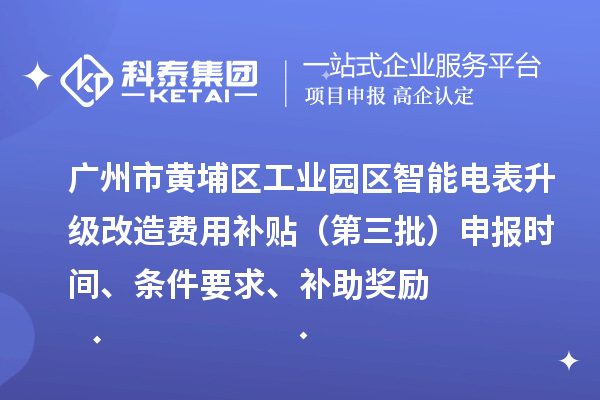 广州市黄埔区工业园区智能电表升级改造费用补贴（第三批）申报时间、条件要求、补助奖励