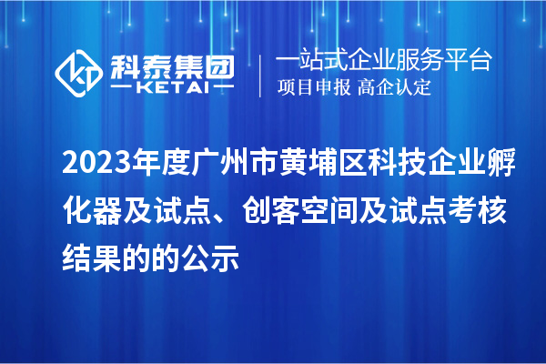 2023年度广州市黄埔区科技企业孵化器及试点、创客空间及试点考核结果的的公示