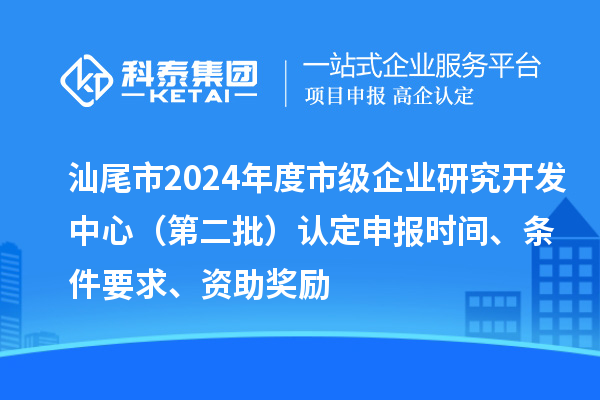 汕尾市2024年度市级企业研究开发中心（第二批）认定申报时间、条件要求、资助奖励