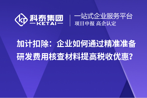 加计扣除：企业如何通过精准准备研发费用核查材料提高税收优惠？