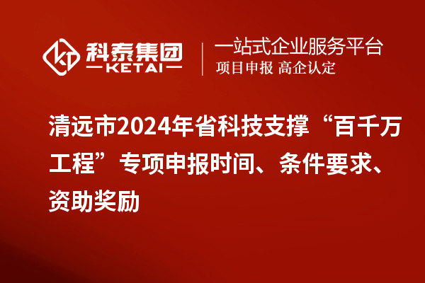 清远市2024年省科技支撑“百千万工程”专项申报时间、条件要求、资助奖励