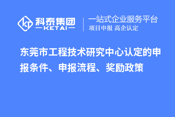 东莞市工程技术研究中心认定的申报条件、申报流程、奖励政策