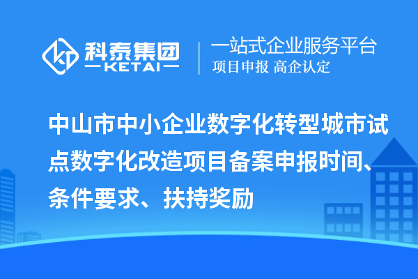中山市中小企业数字化转型城市试点数字化改造项目备案申报时间、条件要求、扶持奖励