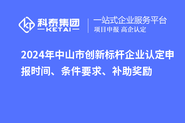 2024年中山市创新标杆企业认定申报时间、条件要求、补助奖励