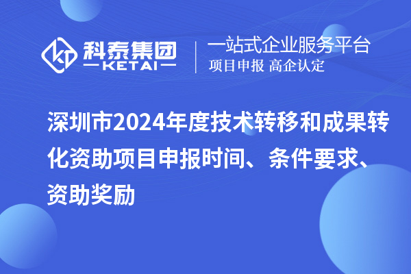深圳市2024年度技术转移和成果转化资助<a href=http://www.1ys1w.cn/shenbao.html target=_blank class=infotextkey>项目申报</a>时间、条件要求、资助奖励