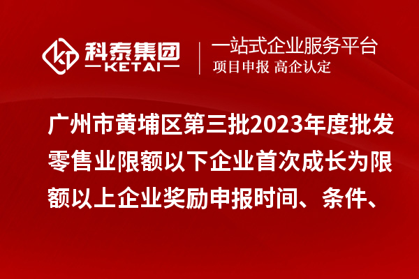 广州市黄埔区第三批2023年度批发零售业限额以下企业首次成长为限额以上企业奖励申报时间、条件、资助标准