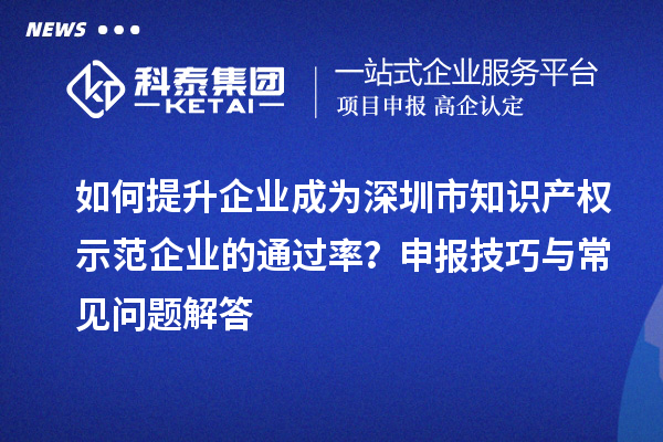 如何提升企业成为深圳市知识产权示范企业的通过率？申报技巧与常见问题解答