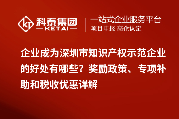 企业成为深圳市知识产权示范企业的好处有哪些？奖励政策、专项补助和税收优惠详解