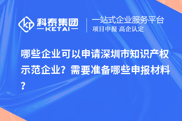 哪些企业可以申请深圳市知识产权示范企业？需要准备哪些申报材料？