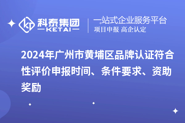 2024年广州市黄埔区品牌认证符合性评价申报时间、条件要求、资助奖励