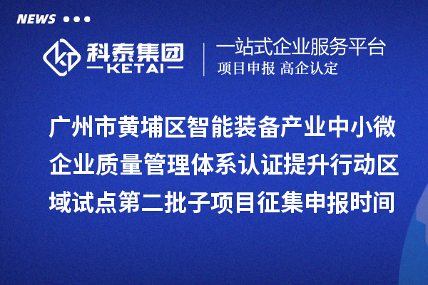 广州市黄埔区智能装备产业中小微企业质量管理体系认证提升行动区域试点第二批子项目征集申报时间、条件要求、扶持奖励