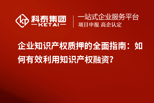  企业知识产权质押的全面指南：如何有效利用知识产权融资？