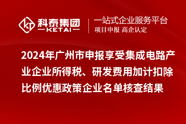 2024年广州市申报享受集成电路产业企业所得税、研发费用加计扣除比例优惠政策企业名单核查结果的公示