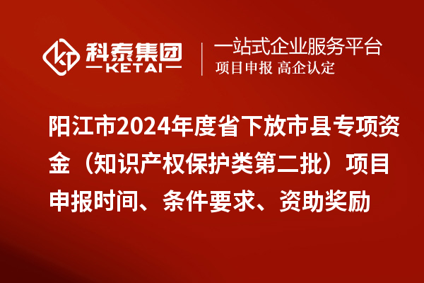 阳江市2024年度省下放市县专项资金（知识产权保护类第二批）<a href=http://www.1ys1w.cn/shenbao.html target=_blank class=infotextkey>项目申报</a>时间、条件要求、资助奖励