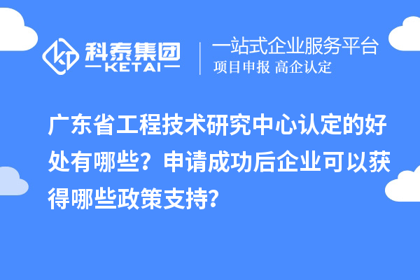 广东省工程技术研究中心认定的好处有哪些？申请成功后企业可以获得哪些政策支持？