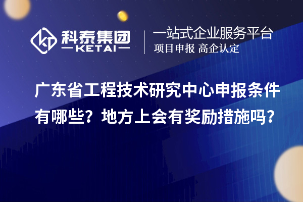 广东省工程技术研究中心申报条件有哪些？地方上会有奖励措施吗？