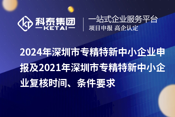 2024年深圳市专精特新中小企业申报及2021年深圳市专精特新中小企业复核时间、条件要求